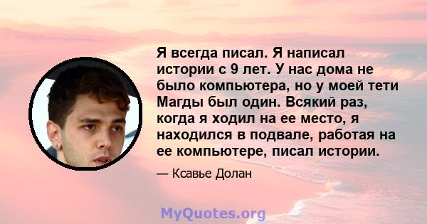 Я всегда писал. Я написал истории с 9 лет. У нас дома не было компьютера, но у моей тети Магды был один. Всякий раз, когда я ходил на ее место, я находился в подвале, работая на ее компьютере, писал истории.