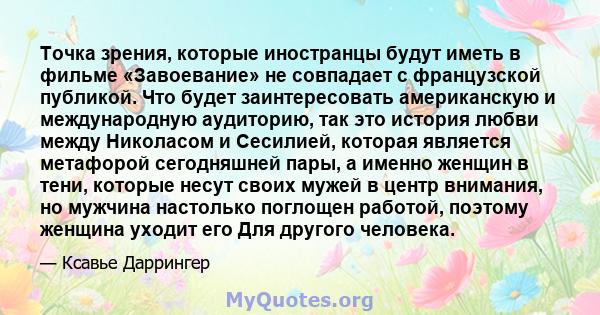 Точка зрения, которые иностранцы будут иметь в фильме «Завоевание» не совпадает с французской публикой. Что будет заинтересовать американскую и международную аудиторию, так это история любви между Николасом и Сесилией,