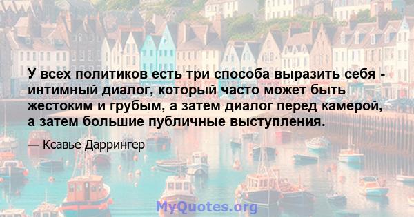 У всех политиков есть три способа выразить себя - интимный диалог, который часто может быть жестоким и грубым, а затем диалог перед камерой, а затем большие публичные выступления.