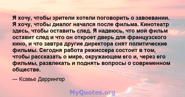 Я хочу, чтобы зрители хотели поговорить о завоевании. Я хочу, чтобы диалог начался после фильма. Кинотеатр здесь, чтобы оставить след. Я надеюсь, что мой фильм оставит след и что он откроет дверь для французского кино,