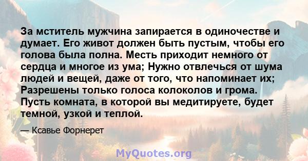 За мститель мужчина запирается в одиночестве и думает. Его живот должен быть пустым, чтобы его голова была полна. Месть приходит немного от сердца и многое из ума; Нужно отвлечься от шума людей и вещей, даже от того,