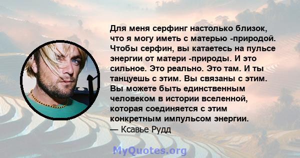 Для меня серфинг настолько близок, что я могу иметь с матерью -природой. Чтобы серфин, вы катаетесь на пульсе энергии от матери -природы. И это сильное. Это реально. Это там. И ты танцуешь с этим. Вы связаны с этим. Вы