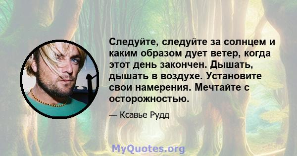 Следуйте, следуйте за солнцем и каким образом дует ветер, когда этот день закончен. Дышать, дышать в воздухе. Установите свои намерения. Мечтайте с осторожностью.