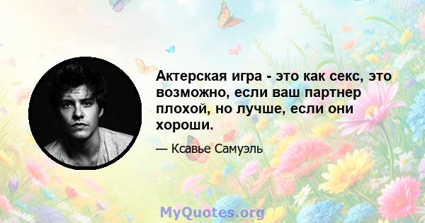 Актерская игра - это как секс, это возможно, если ваш партнер плохой, но лучше, если они хороши.