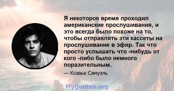 Я некоторое время проходил американские прослушивания, и это всегда было похоже на то, чтобы отправлять эти кассеты на прослушивание в эфир. Так что просто услышать что -нибудь от кого -либо было немного поразительным.