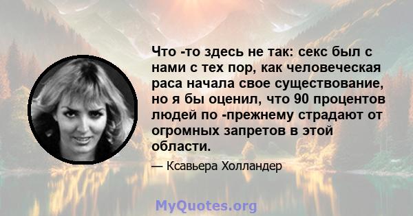 Что -то здесь не так: секс был с нами с тех пор, как человеческая раса начала свое существование, но я бы оценил, что 90 процентов людей по -прежнему страдают от огромных запретов в этой области.