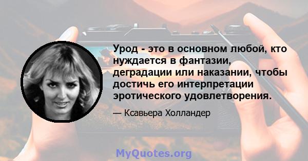 Урод - это в основном любой, кто нуждается в фантазии, деградации или наказании, чтобы достичь его интерпретации эротического удовлетворения.