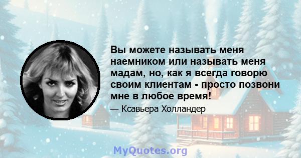 Вы можете называть меня наемником или называть меня мадам, но, как я всегда говорю своим клиентам - просто позвони мне в любое время!