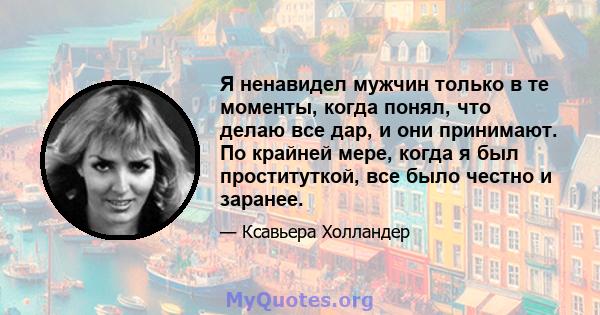 Я ненавидел мужчин только в те моменты, когда понял, что делаю все дар, и они принимают. По крайней мере, когда я был проституткой, все было честно и заранее.