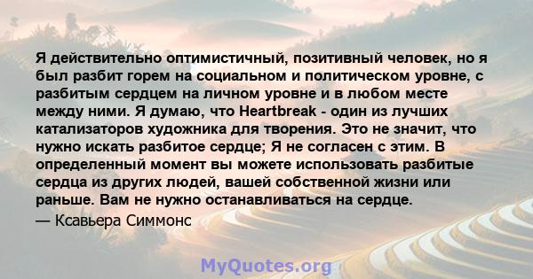 Я действительно оптимистичный, позитивный человек, но я был разбит горем на социальном и политическом уровне, с разбитым сердцем на личном уровне и в любом месте между ними. Я думаю, что Heartbreak - один из лучших