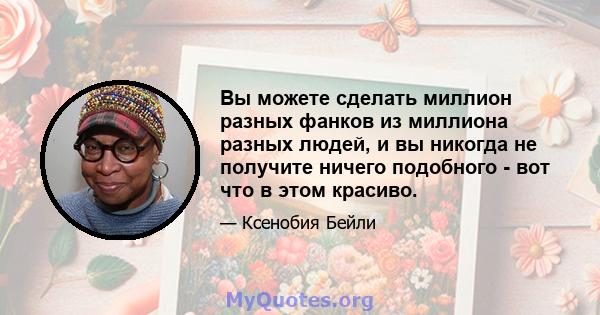 Вы можете сделать миллион разных фанков из миллиона разных людей, и вы никогда не получите ничего подобного - вот что в этом красиво.