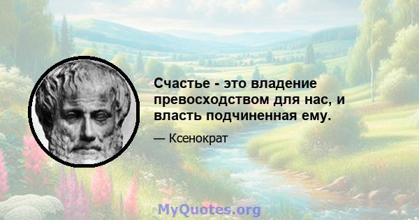 Счастье - это владение превосходством для нас, и власть подчиненная ему.