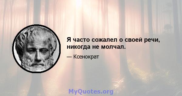 Я часто сожалел о своей речи, никогда не молчал.