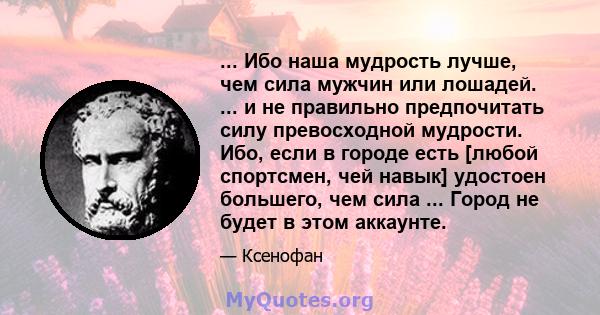 ... Ибо наша мудрость лучше, чем сила мужчин или лошадей. ... и не правильно предпочитать силу превосходной мудрости. Ибо, если в городе есть [любой спортсмен, чей навык] удостоен большего, чем сила ... Город не будет в 