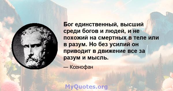 Бог единственный, высший среди богов и людей, и не похожий на смертных в теле или в разум. Но без усилий он приводит в движение все за разум и мысль.