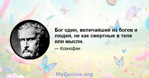 Бог один, величайший из богов и людей, не как смертные в теле или мысли.