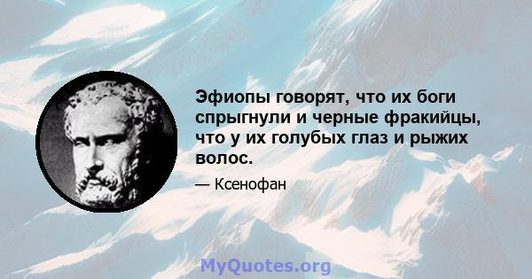 Эфиопы говорят, что их боги спрыгнули и черные фракийцы, что у их голубых глаз и рыжих волос.