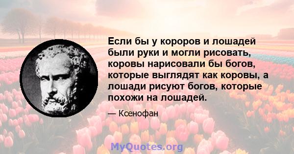 Если бы у короров и лошадей были руки и могли рисовать, коровы нарисовали бы богов, которые выглядят как коровы, а лошади рисуют богов, которые похожи на лошадей.