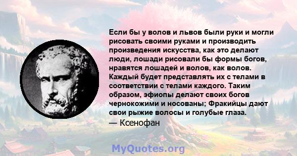 Если бы у волов и львов были руки и могли рисовать своими руками и производить произведения искусства, как это делают люди, лошади рисовали бы формы богов, нравятся лошадей и волов, как волов. Каждый будет представлять