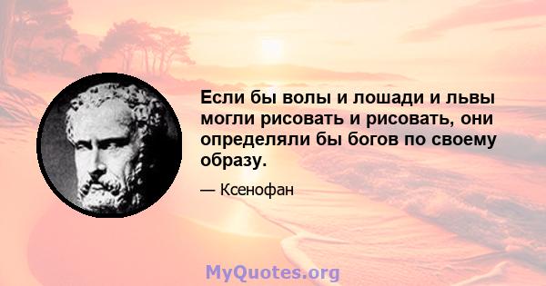 Если бы волы и лошади и львы могли рисовать и рисовать, они определяли бы богов по своему образу.