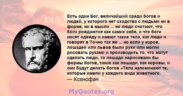 Есть один Бог, величайший среди богов и людей, у которого нет сходства с людьми ни в форме, ни в мысли ... но люди считают, что боги рождаются как самих себя, и что боги носят одежду и имеют такие тела, как люди и