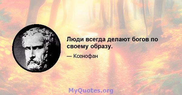 Люди всегда делают богов по своему образу.