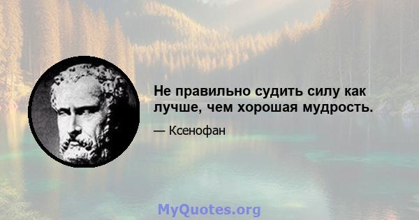 Не правильно судить силу как лучше, чем хорошая мудрость.