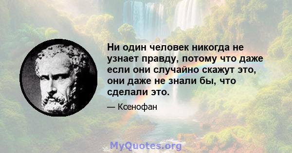 Ни один человек никогда не узнает правду, потому что даже если они случайно скажут это, они даже не знали бы, что сделали это.