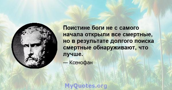 Поистине боги не с самого начала открыли все смертные, но в результате долгого поиска смертные обнаруживают, что лучше.