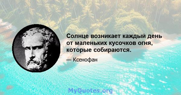 Солнце возникает каждый день от маленьких кусочков огня, которые собираются.