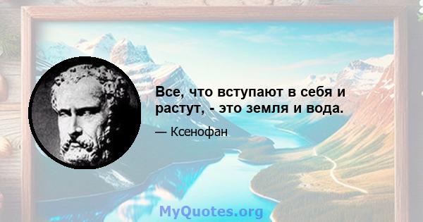 Все, что вступают в себя и растут, - это земля и вода.