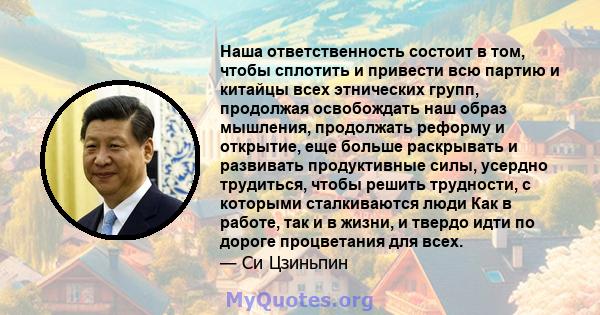 Наша ответственность состоит в том, чтобы сплотить и привести всю партию и китайцы всех этнических групп, продолжая освобождать наш образ мышления, продолжать реформу и открытие, еще больше раскрывать и развивать