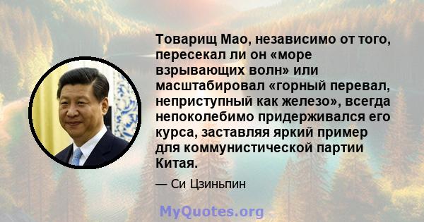 Товарищ Мао, независимо от того, пересекал ли он «море взрывающих волн» или масштабировал «горный перевал, неприступный как железо», всегда непоколебимо придерживался его курса, заставляя яркий пример для