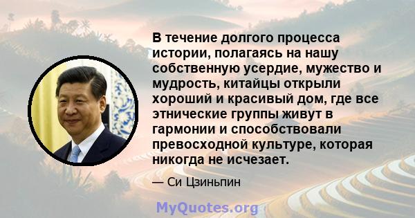 В течение долгого процесса истории, полагаясь на нашу собственную усердие, мужество и мудрость, китайцы открыли хороший и красивый дом, где все этнические группы живут в гармонии и способствовали превосходной культуре,