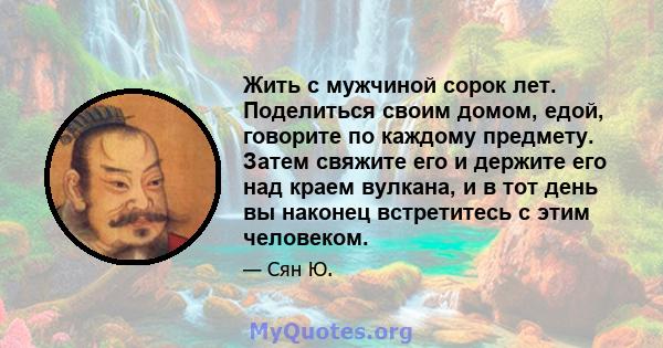 Жить с мужчиной сорок лет. Поделиться своим домом, едой, говорите по каждому предмету. Затем свяжите его и держите его над краем вулкана, и в тот день вы наконец встретитесь с этим человеком.