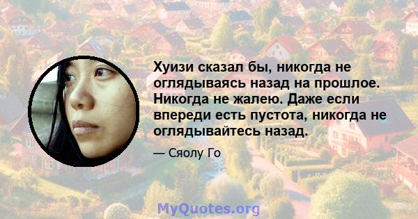 Хуизи сказал бы, никогда не оглядываясь назад на прошлое. Никогда не жалею. Даже если впереди есть пустота, никогда не оглядывайтесь назад.