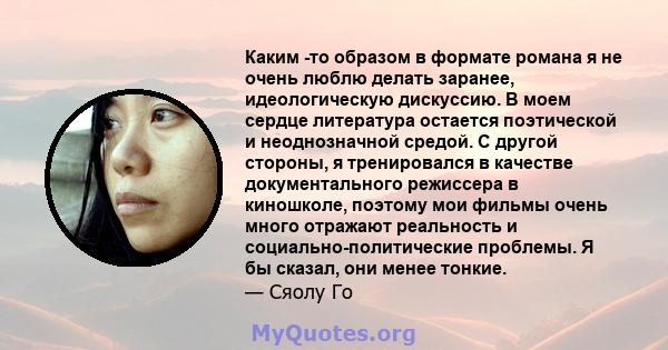 Каким -то образом в формате романа я не очень люблю делать заранее, идеологическую дискуссию. В моем сердце литература остается поэтической и неоднозначной средой. С другой стороны, я тренировался в качестве