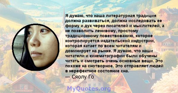 Я думаю, что наша литературная традиция должна развиваться, должна исследовать ее форму и дух через писателей и мыслителей, а не позволить ленивому, простому традиционному повествованию, которое контролируется