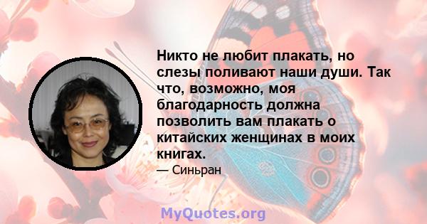 Никто не любит плакать, но слезы поливают наши души. Так что, возможно, моя благодарность должна позволить вам плакать о китайских женщинах в моих книгах.