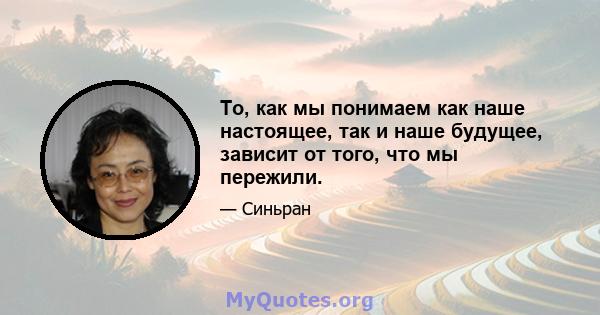 То, как мы понимаем как наше настоящее, так и наше будущее, зависит от того, что мы пережили.