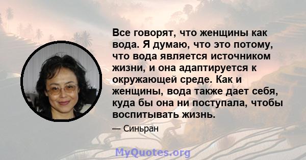 Все говорят, что женщины как вода. Я думаю, что это потому, что вода является источником жизни, и она адаптируется к окружающей среде. Как и женщины, вода также дает себя, куда бы она ни поступала, чтобы воспитывать