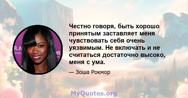 Честно говоря, быть хорошо принятым заставляет меня чувствовать себя очень уязвимым. Не включать и не считаться достаточно высоко, меня с ума.