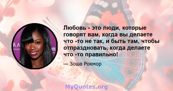 Любовь - это люди, которые говорят вам, когда вы делаете что -то не так, и быть там, чтобы отпраздновать, когда делаете что -то правильно!