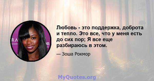 Любовь - это поддержка, доброта и тепло. Это все, что у меня есть до сих пор; Я все еще разбираюсь в этом.