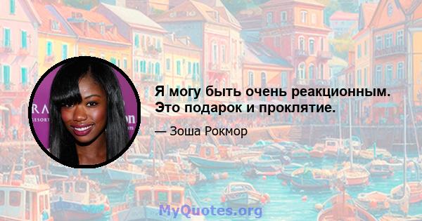 Я могу быть очень реакционным. Это подарок и проклятие.