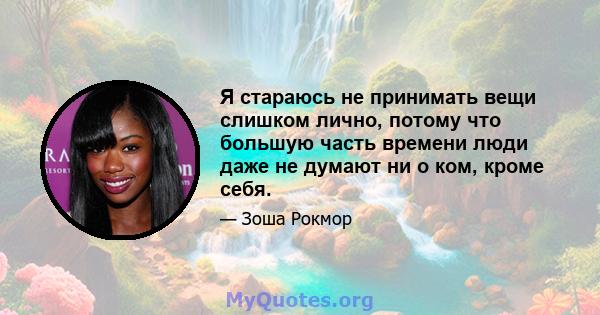 Я стараюсь не принимать вещи слишком лично, потому что большую часть времени люди даже не думают ни о ком, кроме себя.