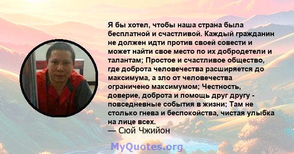 Я бы хотел, чтобы наша страна была бесплатной и счастливой. Каждый гражданин не должен идти против своей совести и может найти свое место по их добродетели и талантам; Простое и счастливое общество, где доброта