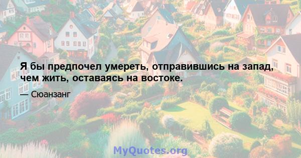 Я бы предпочел умереть, отправившись на запад, чем жить, оставаясь на востоке.