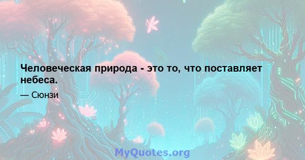 Человеческая природа - это то, что поставляет небеса.