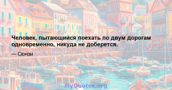 Человек, пытающийся поехать по двум дорогам одновременно, никуда не доберется.